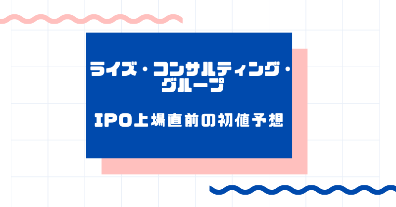 ライズ・コンサルティング・グループIPO上場直前の初値予想