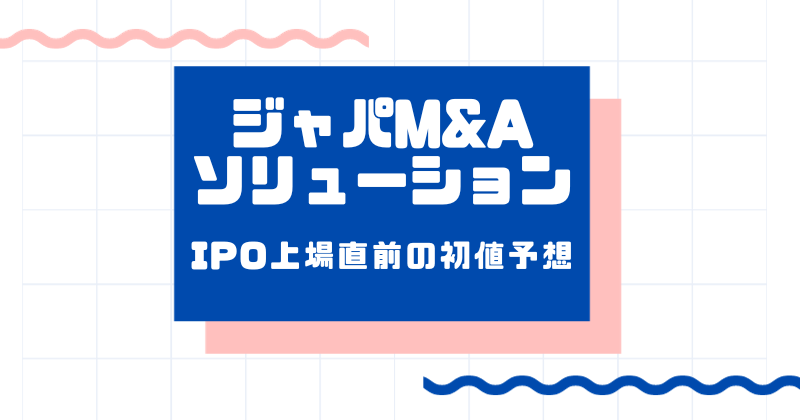 ジャパンM&AソリューションIPO上場直前の初値予想