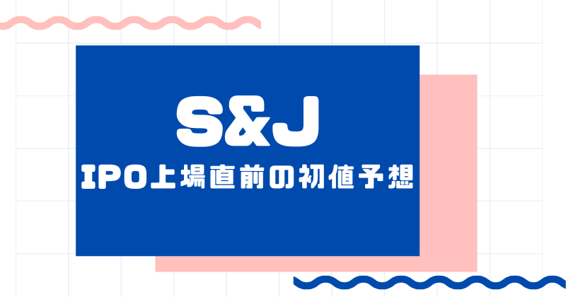 S&JのIPO上場直前の初値予想