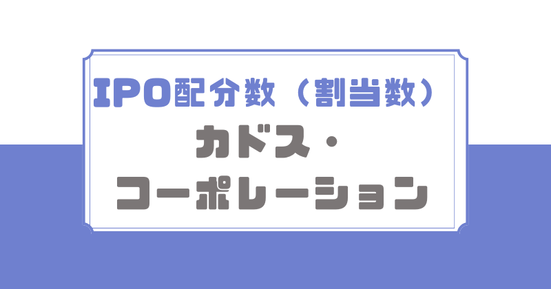カドス・コーポレーションIPOの配分数（割当数）