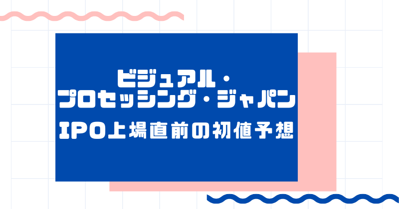 ビジュアル・プロセッシング・ジャパンIPO上場直前の初値予想