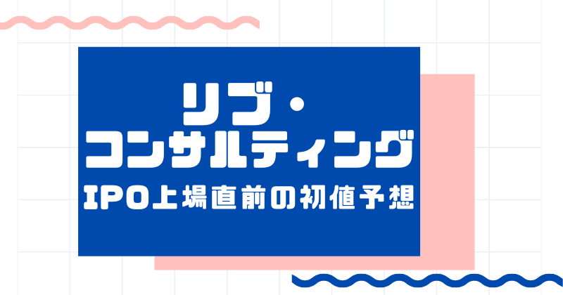 リブ・コンサルティングIPO上場直前の初値予想